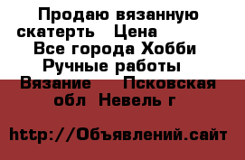 Продаю вязанную скатерть › Цена ­ 3 000 - Все города Хобби. Ручные работы » Вязание   . Псковская обл.,Невель г.